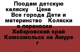 Поодам детскую каляску  › Цена ­ 3 000 - Все города Дети и материнство » Коляски и переноски   . Хабаровский край,Комсомольск-на-Амуре г.